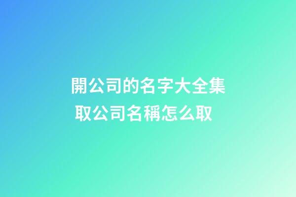 開公司的名字大全集 取公司名稱怎么取-第1張-公司起名-玄機(jī)派
